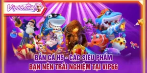 Bắn Cá H5 - Các Siêu Phẩm Bạn Nên Trải Nghiệm Tại VIP66