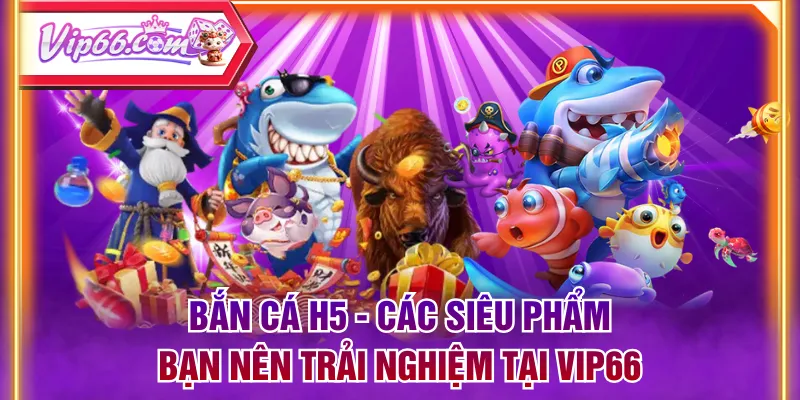 Bắn Cá H5 - Các Siêu Phẩm Bạn Nên Trải Nghiệm Tại VIP66