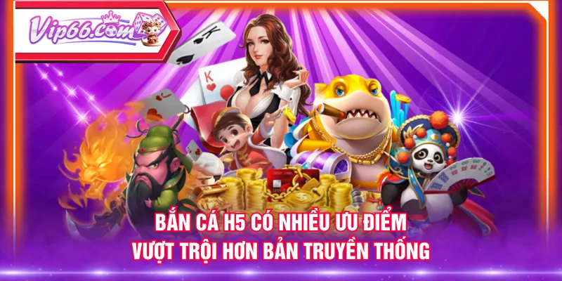 Bắn Cá H5 có nhiều ưu điểm vượt trội hơn bản truyền thống