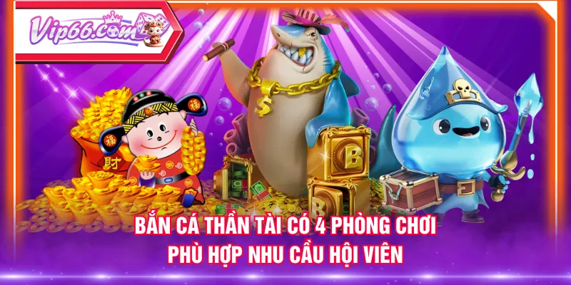 Bắn Cá Thần Tài có 4 phòng chơi phù hợp nhu cầu hội viên