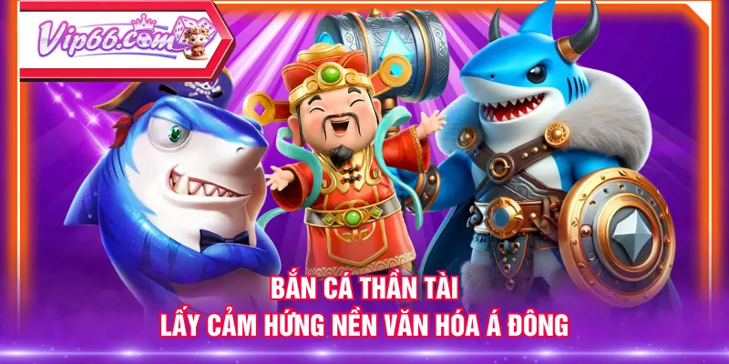 Bắn Cá Thần Tài lấy cảm hứng nền văn hóa Á Đông